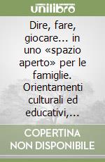 Dire, fare, giocare... in uno «spazio aperto» per le famiglie. Orientamenti culturali ed educativi, prassi di lavoro del centro per le famiglie del comune di Lecco libro