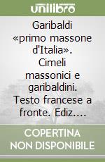 Garibaldi «primo massone d'Italia». Cimeli massonici e garibaldini. Testo francese a fronte. Ediz. illustrata libro