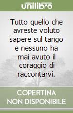 Tutto quello che avreste voluto sapere sul tango e nessuno ha mai avuto il coraggio di raccontarvi. libro