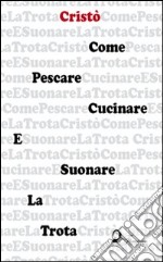 Come pescare, cucinare e suonare la trota libro