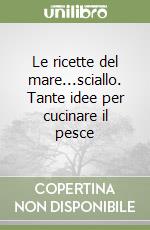 Le ricette del mare...sciallo. Tante idee per cucinare il pesce libro