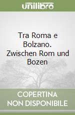 Tra Roma e Bolzano. Zwischen Rom und Bozen