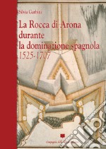 La rocca di Arona durante la dominazione spagnola 1525-1707. Ediz. illustrata libro