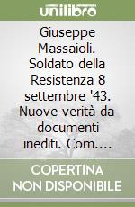 Giuseppe Massaioli. Soldato della Resistenza 8 settembre '43. Nuove verità da documenti inediti. Com. gen. guardia di finanza libro