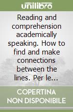 Reading and comprehension academically speaking. How to find and make connections between the lines. Per le Scuole superiori libro