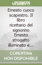 Ernesto cuoco scapestro. Il libro ricettario del signorino Ernesto strogatto illuminato e cuoco scapestrato