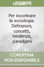 Per incontrare la sociologia. Definizioni, concetti, tendenze, paradigmi libro