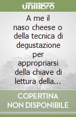 A me il naso cheese o della tecnica di degustazione per appropriarsi della chiave di lettura della qualità dei formaggi libro