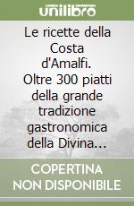 Le ricette della Costa d'Amalfi. Oltre 300 piatti della grande tradizione gastronomica della Divina proposti nei 50 migliori ristoranti ed agriturismi