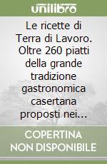 Le ricette di Terra di Lavoro. Oltre 260 piatti della grande tradizione gastronomica casertana proposti nei migliori ristoranti ed agriturismi