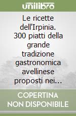 Le ricette dell'Irpinia. 300 piatti della grande tradizione gastronomica avellinese proposti nei migliori ristoranti ed agriturismi