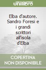 Elba d'autore. Sandro Foresi e i grandi scrittori all'isola d'Elba libro