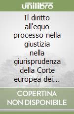 Il diritto all'equo processo nella giustizia nella giurisprudenza della Corte europea dei diritti dell'uomo libro