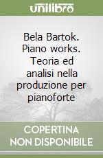 Bela Bartok. Piano works. Teoria ed analisi nella produzione per pianoforte libro