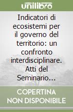 Indicatori di ecosistemi per il governo del territorio: un confronto interdisciplinare. Atti del Seminario (Roma, 14 novembre 2003) libro