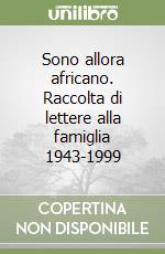 Sono allora africano. Raccolta di lettere alla famiglia 1943-1999 libro