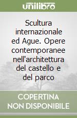 Scultura internazionale ed Ague. Opere contemporanee nell'architettura del castello e del parco libro