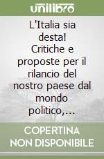 L'Italia sia desta! Critiche e proposte per il rilancio del nostro paese dal mondo politico, produttivo ed accademico libro