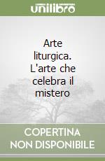 Arte liturgica. L'arte che celebra il mistero libro