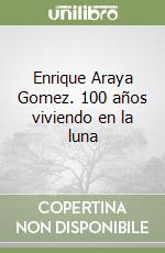 Enrique Araya Gomez. 100 años viviendo en la luna