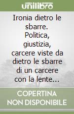 Ironia dietro le sbarre. Politica, giustizia, carcere viste da dietro le sbarre di un carcere con la lente dell'ironia e della satira libro