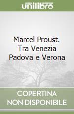 Marcel Proust. Tra Venezia Padova e Verona libro