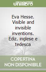 Eva Hesse. Visible and invisible inventions. Ediz. inglese e tedesca