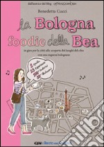 La Bologna foodie della Bea. In giro per la città alla scoperta dei luoghi del cibo con una ragazza bolognese libro