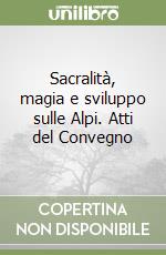 Sacralità, magia e sviluppo sulle Alpi. Atti del Convegno