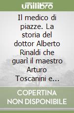 Il medico di piazze. La storia del dottor Alberto Rinaldi che guarì il maestro Arturo Toscanini e centinaia di malati incurabili libro