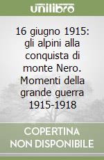 16 giugno 1915: gli alpini alla conquista di monte Nero. Momenti della grande guerra 1915-1918