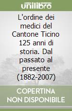 L'ordine dei medici del Cantone Ticino 125 anni di storia. Dal passato al presente (1882-2007) libro