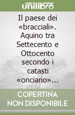 Il paese dei «bracciali». Aquino tra Settecento e Ottocento secondo i catasti «onciario» (1752) e «murattiano» (1812) libro