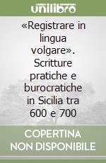 «Registrare in lingua volgare». Scritture pratiche e burocratiche in Sicilia tra 600 e 700 libro