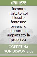 Incontro fortuito col filosofo fantasma ovvero lo stupore ha rimpiazzato la prudenza libro