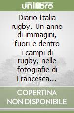 Diario Italia rugby. Un anno di immagini, fuori e dentro i campi di rugby, nelle fotografie di Francesca Battilani libro