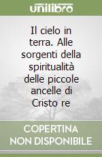 Il cielo in terra. Alle sorgenti della spiritualità delle piccole ancelle di Cristo re