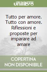 Tutto per amore. Tutto con amore. Riflessioni e proposte per imparare ad amare libro