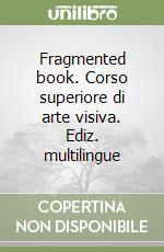Fragmented book. Corso superiore di arte visiva. Ediz. multilingue libro