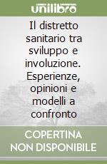 Il distretto sanitario tra sviluppo e involuzione. Esperienze, opinioni e modelli a confronto libro