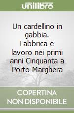 Un cardellino in gabbia. Fabbrica e lavoro nei primi anni Cinquanta a Porto Marghera libro