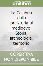 La Calabria dalla preistoria al medioevo. Storia, archeologia, territorio libro