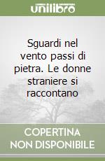 Sguardi nel vento passi di pietra. Le donne straniere si raccontano