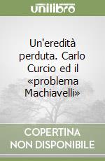 Un'eredità perduta. Carlo Curcio ed il «problema Machiavelli» libro