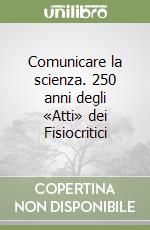 Comunicare la scienza. 250 anni degli «Atti» dei Fisiocritici libro