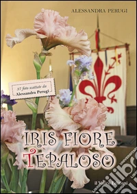 Iris Fiore Tepaloso. 37 foto scattate da Alessandra Perugi. Ediz. illustrata libro