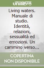 Living waters. Manuale di studio. Identità, relazioni, sessualità ed emozioni. Un cammino verso l'integrità