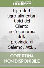 I prodotti agro-alimentari tipici del Cilento nell'economia della provincia di Salerno. Atti del Convegno (Agropoli, 29 dicembre 2007) libro