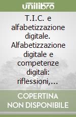 T.I.C. e alfabetizzazione digitale. Alfabetizzazione digitale e competenze digitali: riflessioni, indagini, modelli e proposte libro