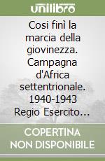 Cosi finì la marcia della giovinezza. Campagna d'Africa settentrionale. 1940-1943 Regio Esercito italiano libro